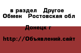  в раздел : Другое » Обмен . Ростовская обл.,Донецк г.